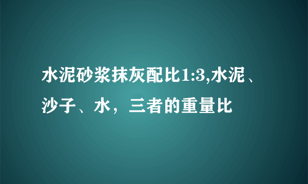 水泥砂浆抹灰配比1:3,水泥、沙子、水，三者的重量比