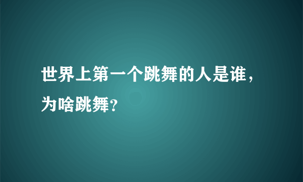 世界上第一个跳舞的人是谁，为啥跳舞？