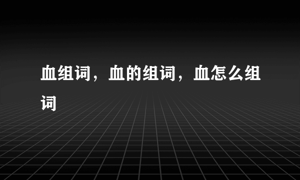 血组词，血的组词，血怎么组词