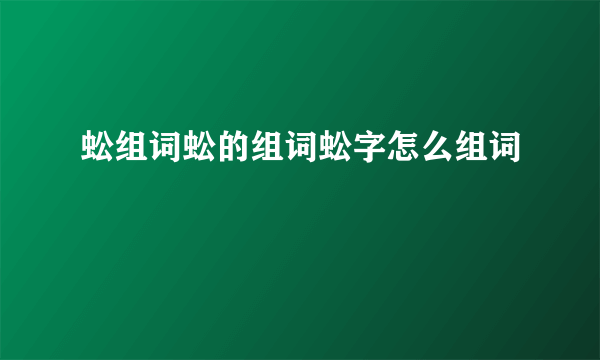 蚣组词蚣的组词蚣字怎么组词