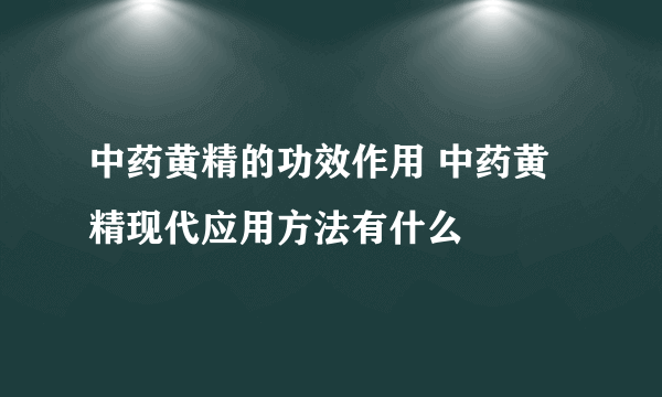 中药黄精的功效作用 中药黄精现代应用方法有什么