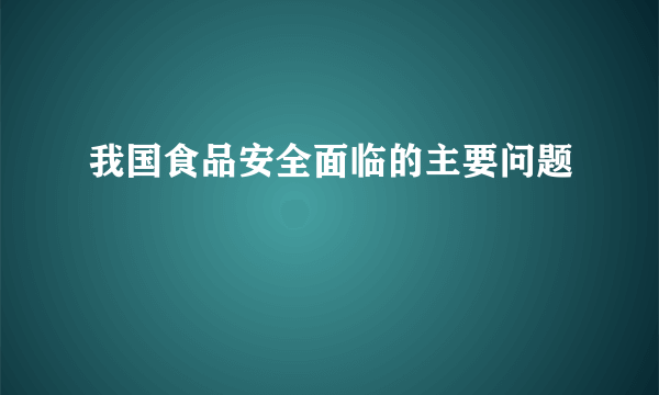 我国食品安全面临的主要问题