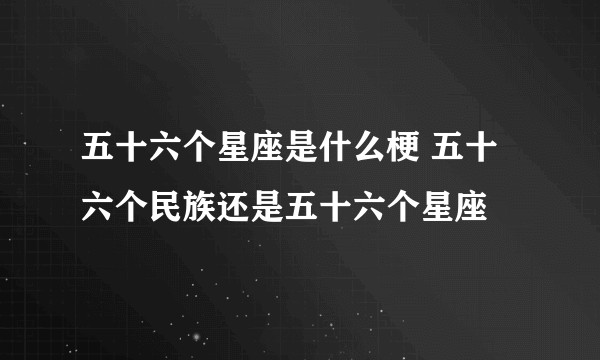 五十六个星座是什么梗 五十六个民族还是五十六个星座