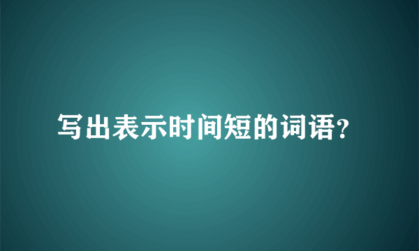 写出表示时间短的词语？