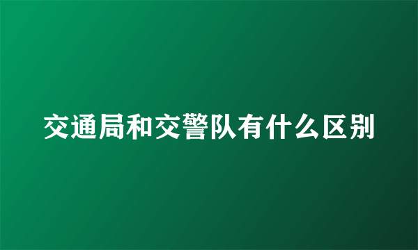 交通局和交警队有什么区别