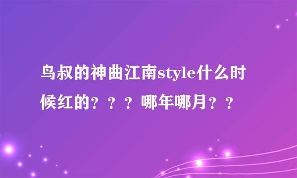 鸟叔的神曲江南style什么时候红的？？？哪年哪月？？