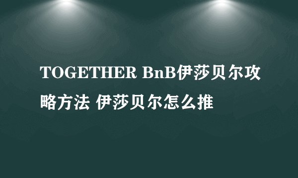 TOGETHER BnB伊莎贝尔攻略方法 伊莎贝尔怎么推