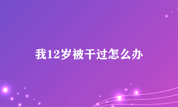 我12岁被干过怎么办