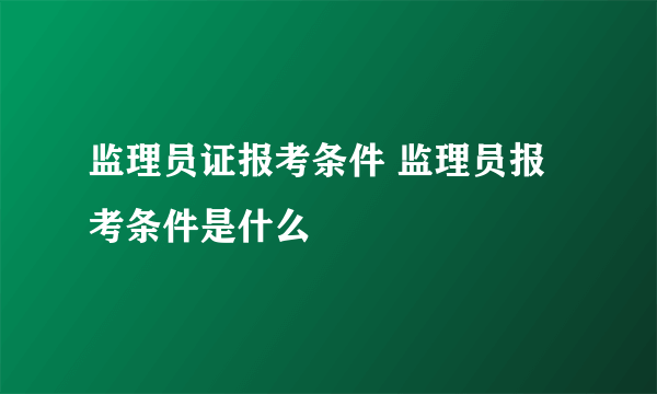 监理员证报考条件 监理员报考条件是什么