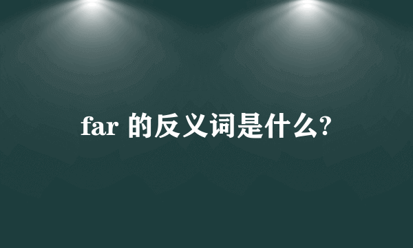 far 的反义词是什么?