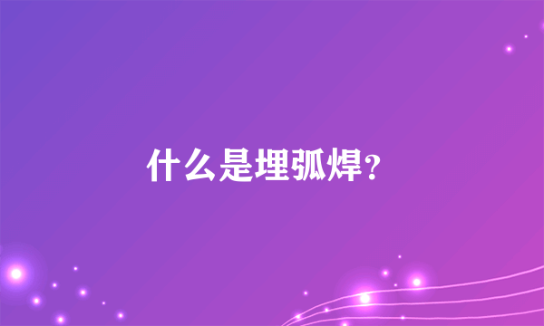 什么是埋弧焊？