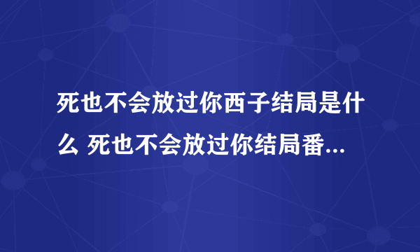 死也不会放过你西子结局是什么 死也不会放过你结局番外免费阅读