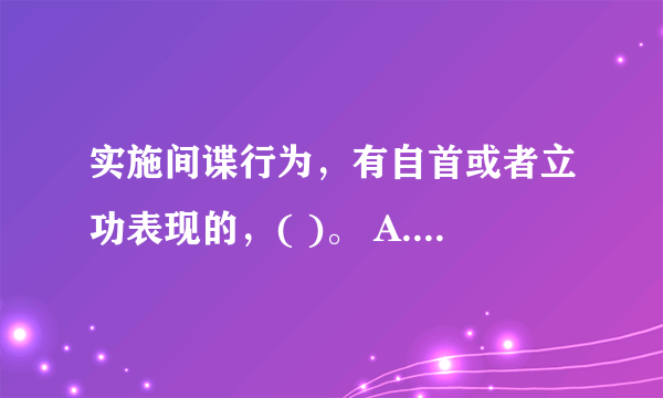 实施间谍行为，有自首或者立功表现的，( )。 A.可以从轻、减轻或者免除处罚 B.必须从轻、减轻或者免除处罚 C.应当从轻、减轻或者免除处罚 D.一般从轻、减轻或者免除处罚 请帮忙给出正确答案和分析，谢谢！