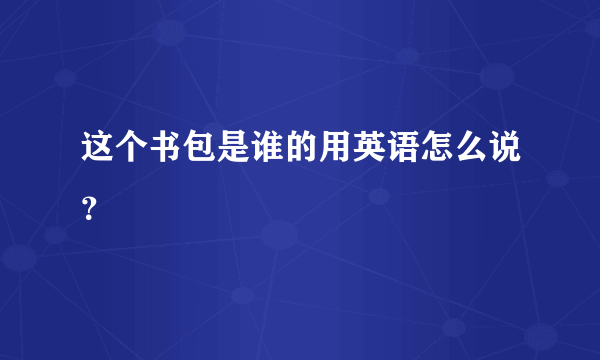 这个书包是谁的用英语怎么说？