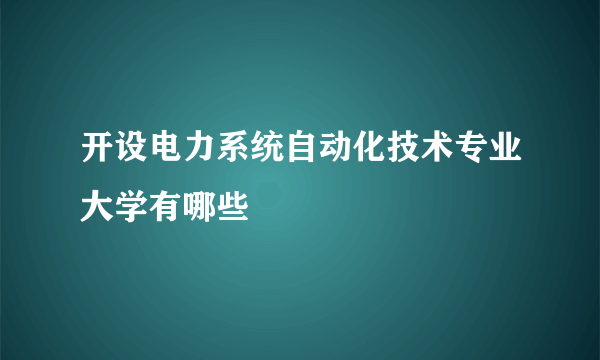 开设电力系统自动化技术专业大学有哪些