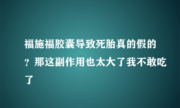 福施福胶囊导致死胎真的假的？那这副作用也太大了我不敢吃了