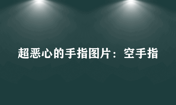 超恶心的手指图片：空手指