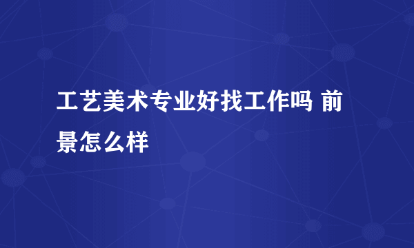 工艺美术专业好找工作吗 前景怎么样