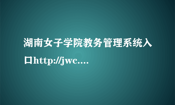 湖南女子学院教务管理系统入口http://jwc.hnwu.edu.cn/