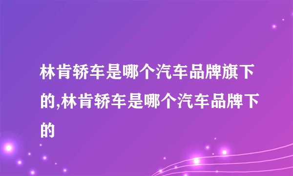 林肯轿车是哪个汽车品牌旗下的,林肯轿车是哪个汽车品牌下的