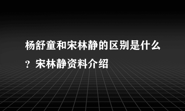 杨舒童和宋林静的区别是什么？宋林静资料介绍