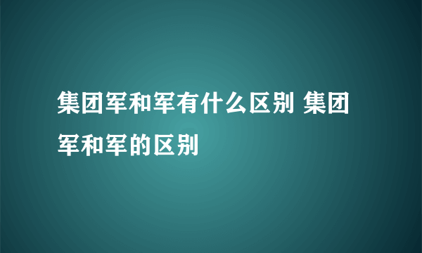 集团军和军有什么区别 集团军和军的区别