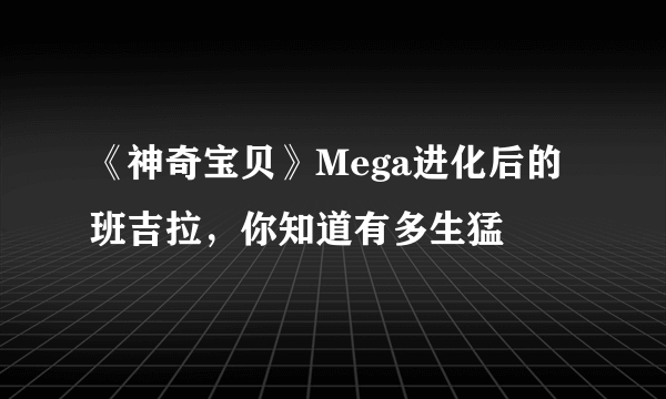 《神奇宝贝》Mega进化后的班吉拉，你知道有多生猛