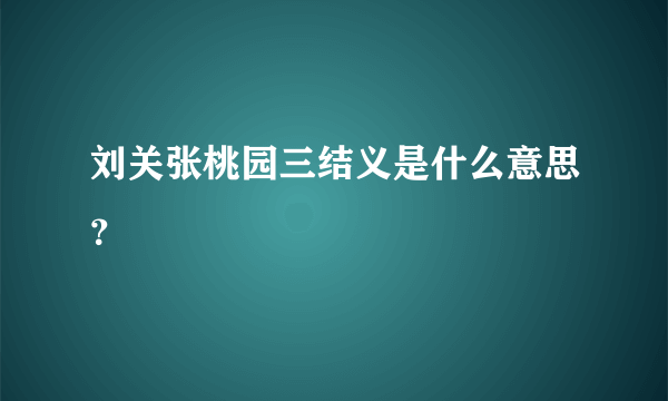 刘关张桃园三结义是什么意思？