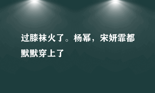 过膝袜火了。杨幂，宋妍霏都默默穿上了