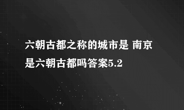 六朝古都之称的城市是 南京是六朝古都吗答案5.2