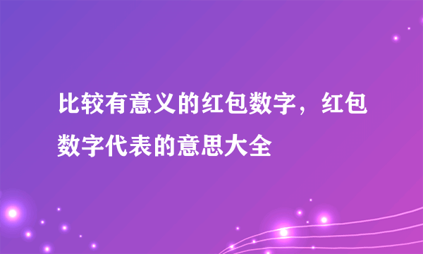 比较有意义的红包数字，红包数字代表的意思大全