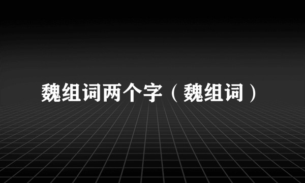 魏组词两个字（魏组词）