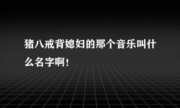 猪八戒背媳妇的那个音乐叫什么名字啊！