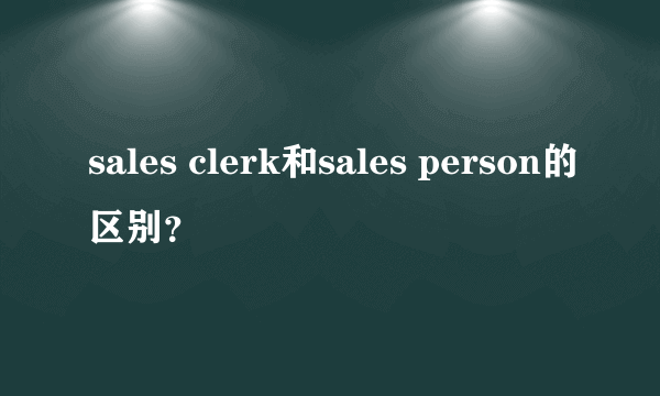 sales clerk和sales person的区别？