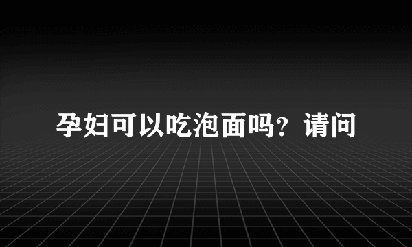 孕妇可以吃泡面吗？请问