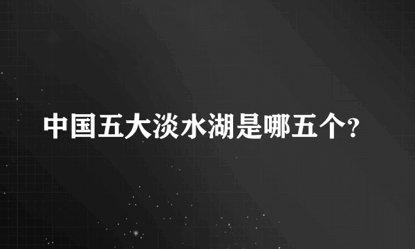 中国五大淡水湖是哪五个？