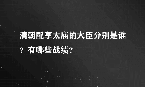 清朝配享太庙的大臣分别是谁？有哪些战绩？