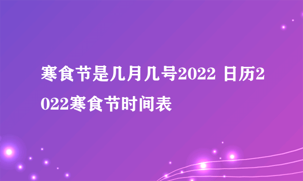 寒食节是几月几号2022 日历2022寒食节时间表