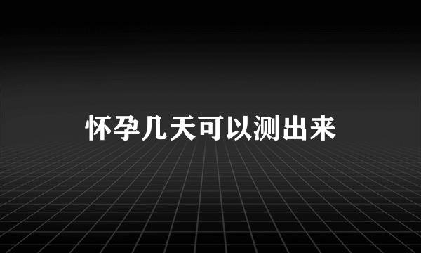 怀孕几天可以测出来