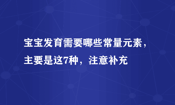 宝宝发育需要哪些常量元素，主要是这7种，注意补充