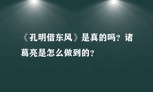 《孔明借东风》是真的吗？诸葛亮是怎么做到的？