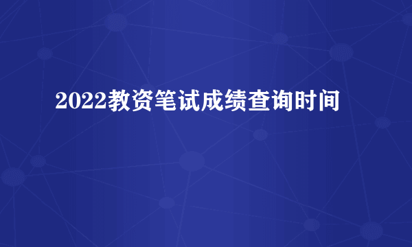 2022教资笔试成绩查询时间