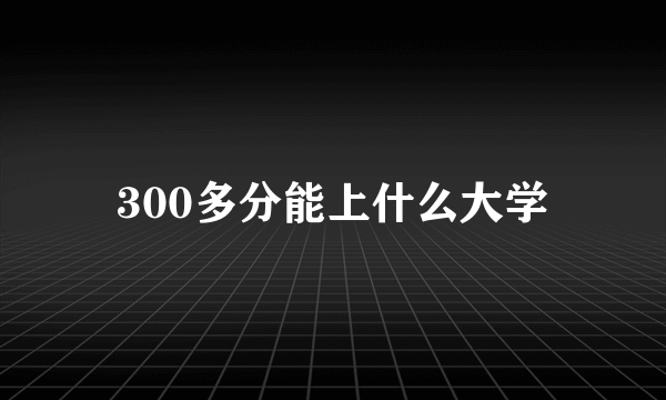 300多分能上什么大学