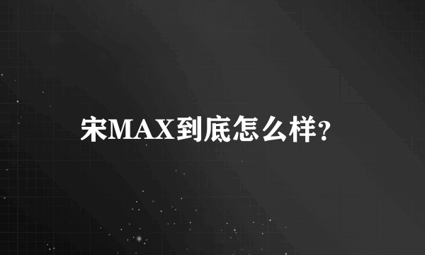 宋MAX到底怎么样？