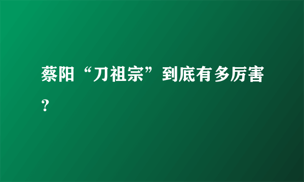 蔡阳“刀祖宗”到底有多厉害？