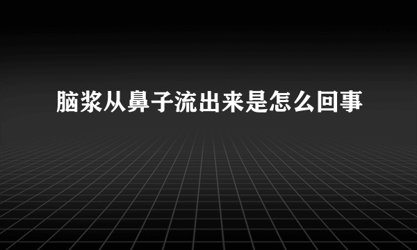 脑浆从鼻子流出来是怎么回事