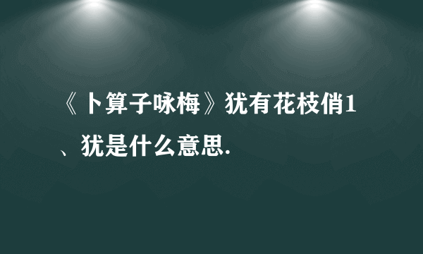 《卜算子咏梅》犹有花枝俏1、犹是什么意思.