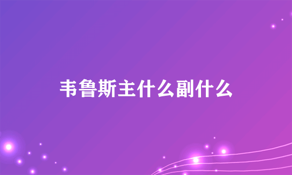 韦鲁斯主什么副什么