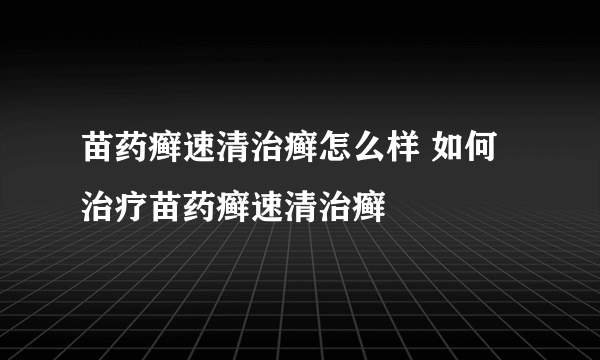 苗药癣速清治癣怎么样 如何治疗苗药癣速清治癣