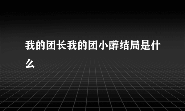 我的团长我的团小醉结局是什么